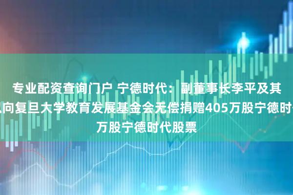 专业配资查询门户 宁德时代：副董事长李平及其配偶拟向复旦大学教育发展基金会无偿捐赠405万股宁德时代股票