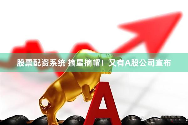 股票配资系统 摘星摘帽！又有A股公司宣布