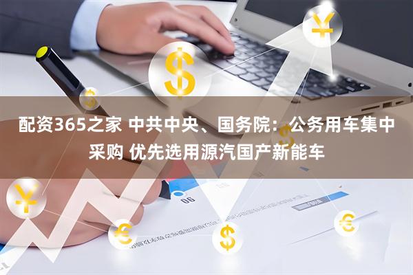 配资365之家 中共中央、国务院：公务用车集中采购 优先选用源汽国产新能车