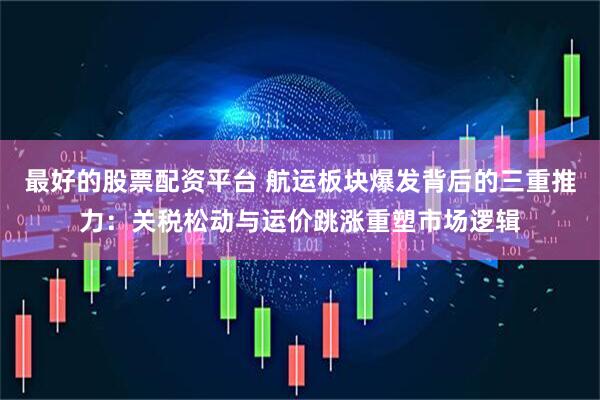 最好的股票配资平台 航运板块爆发背后的三重推力：关税松动与运价跳涨重塑市场逻辑