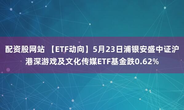 配资股网站 【ETF动向】5月23日浦银安盛中证沪港深游戏及文化传媒ETF基金跌0.62%