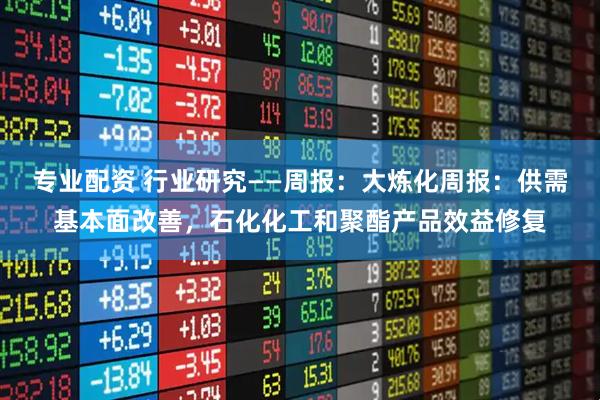 专业配资 行业研究——周报：大炼化周报：供需基本面改善，石化化工和聚酯产品效益修复