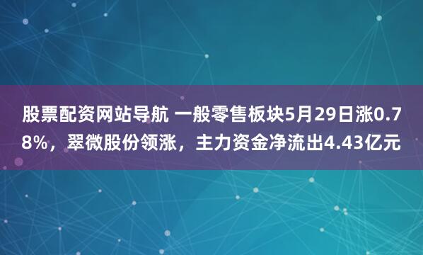 股票配资网站导航 一般零售板块5月29日涨0.78%，翠微股份领涨，主力资金净流出4.43亿元