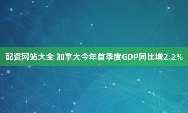 配资网站大全 加拿大今年首季度GDP同比增2.2%