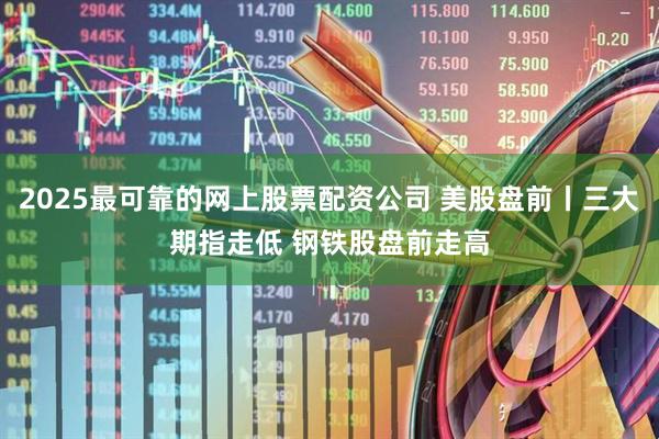 2025最可靠的网上股票配资公司 美股盘前丨三大期指走低 钢铁股盘前走高