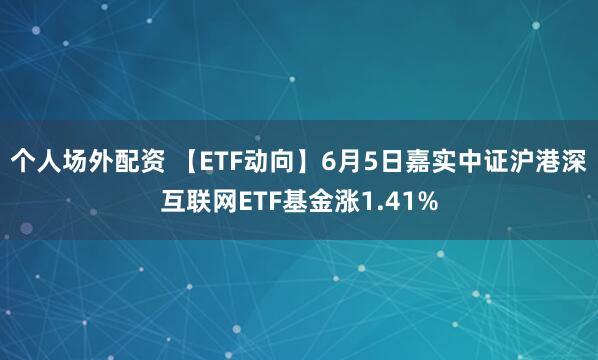 个人场外配资 【ETF动向】6月5日嘉实中证沪港深互联网ETF基金涨1.41%