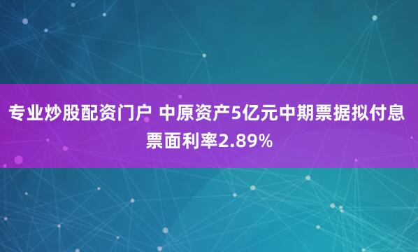 专业炒股配资门户 中原资产5亿元中期票据拟付息 票面利率2.89%