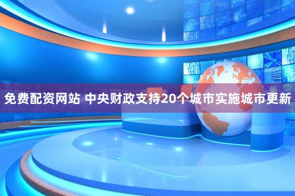 免费配资网站 中央财政支持20个城市实施城市更新