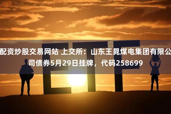 配资炒股交易网站 上交所：山东王晁煤电集团有限公司债券5月29日挂牌，代码258699