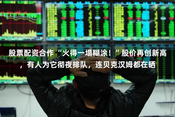 股票配资合作 “火得一塌糊涂！”股价再创新高，有人为它彻夜排队，连贝克汉姆都在晒