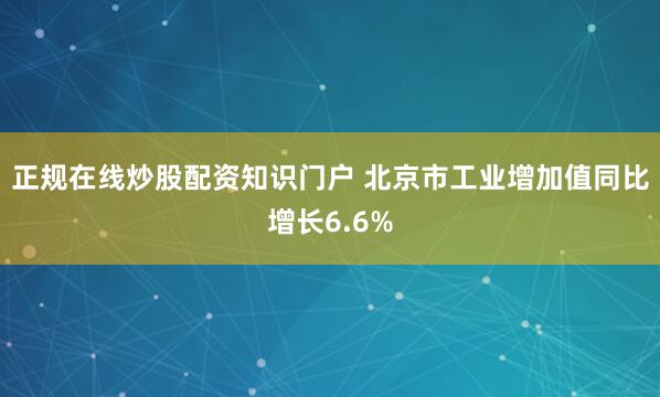 正规在线炒股配资知识门户 北京市工业增加值同比增长6.6%