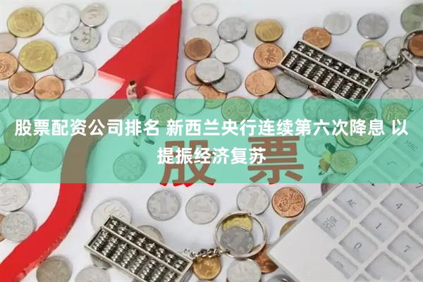 股票配资公司排名 新西兰央行连续第六次降息 以提振经济复苏