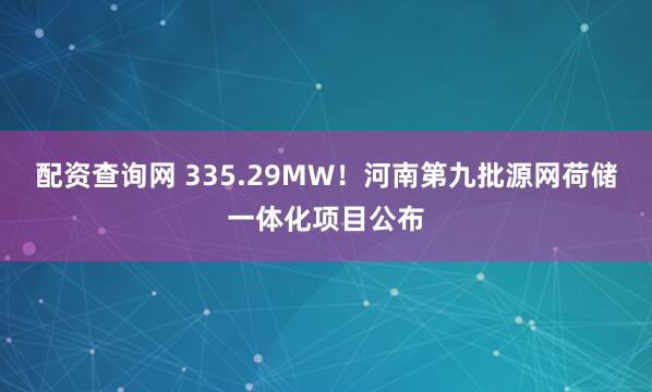 配资查询网 335.29MW！河南第九批源网荷储一体化项目公布