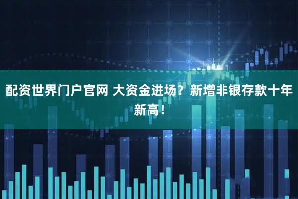 配资世界门户官网 大资金进场?新增非银存款十年新高!