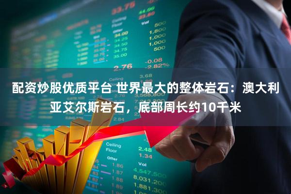 配资炒股优质平台 世界最大的整体岩石:澳大利亚艾尔斯岩石,底部周长约10千米