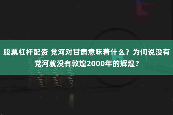 股票杠杆配资 党河对甘肃意味着什么?为何说没有党河就没有敦煌2000年的辉煌?