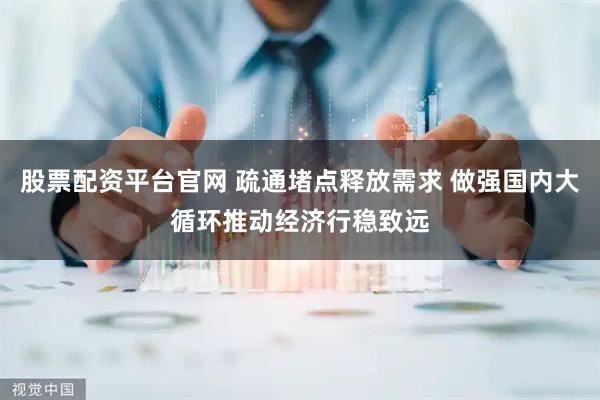 股票配资平台官网 疏通堵点释放需求 做强国内大循环推动经济行稳致远