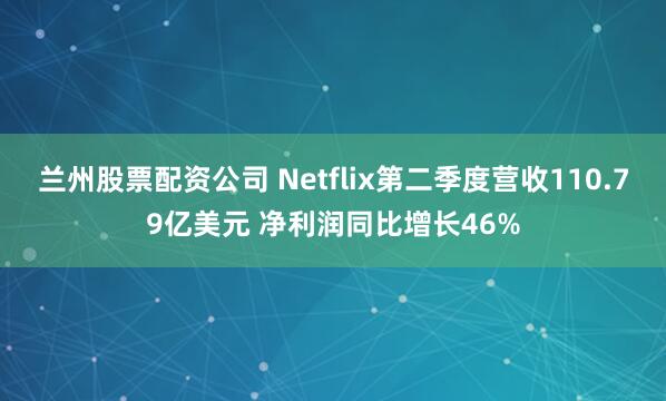 兰州股票配资公司 Netflix第二季度营收110.79亿美元 净利润同比增长46%