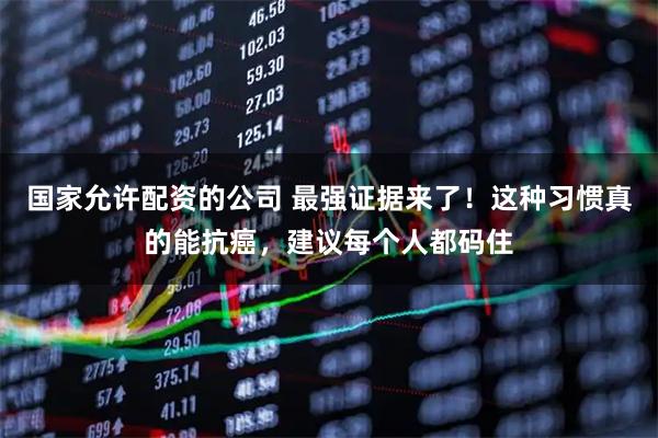 国家允许配资的公司 最强证据来了！这种习惯真的能抗癌，建议每个人都码住